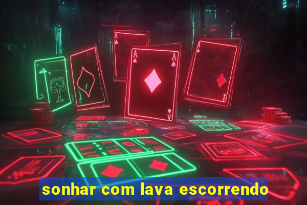 sonhar com lava escorrendo