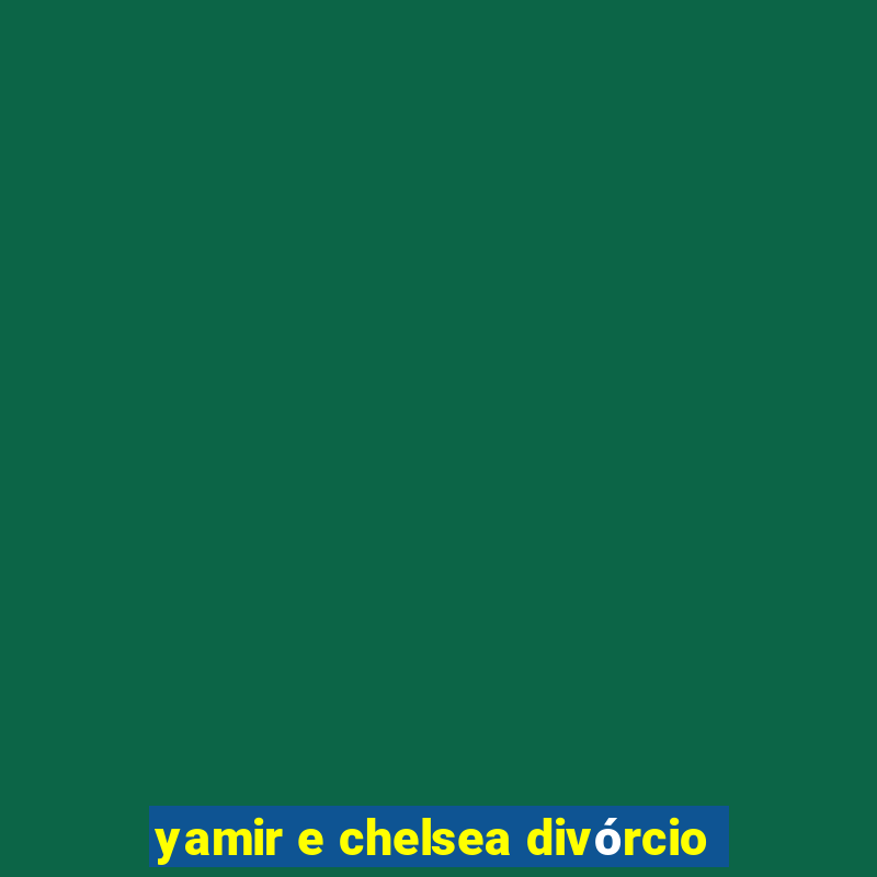 yamir e chelsea divórcio