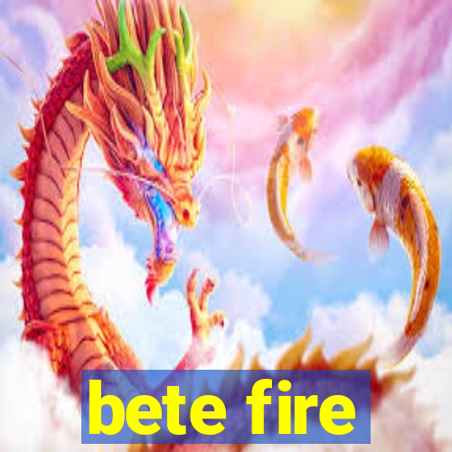 bete fire