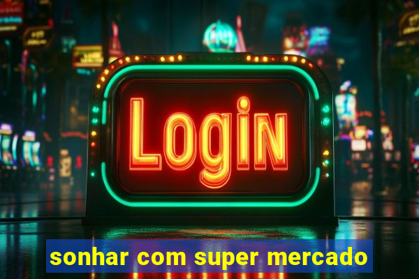 sonhar com super mercado