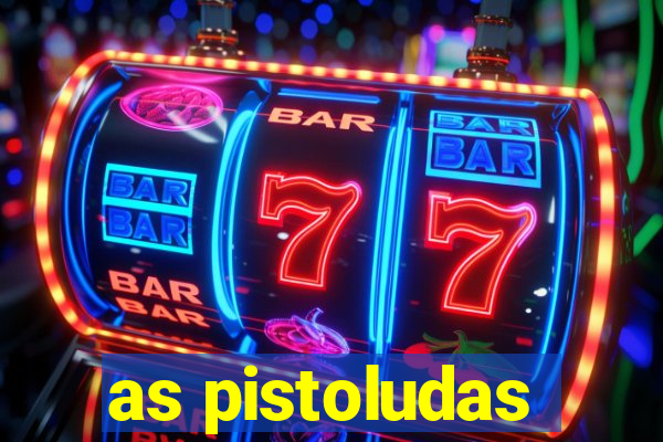 as pistoludas