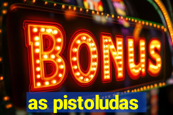 as pistoludas