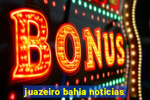 juazeiro bahia noticias