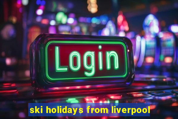 ski holidays from liverpool