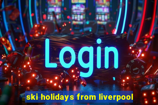 ski holidays from liverpool