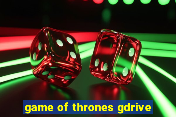 game of thrones gdrive