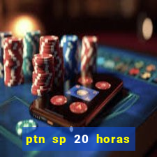 ptn sp 20 horas de hoje