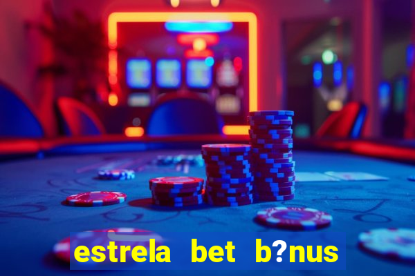 estrela bet b?nus de cadastro