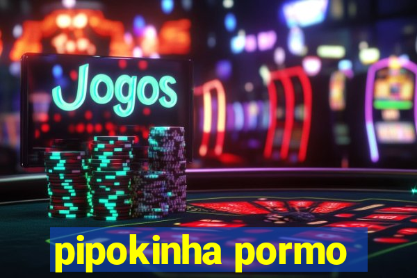 pipokinha pormo