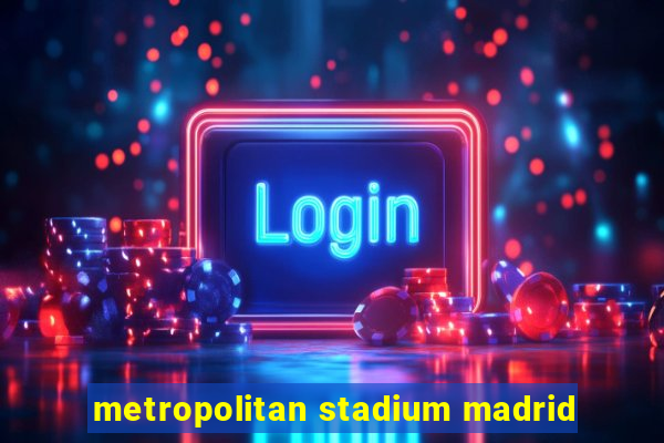 metropolitan stadium madrid