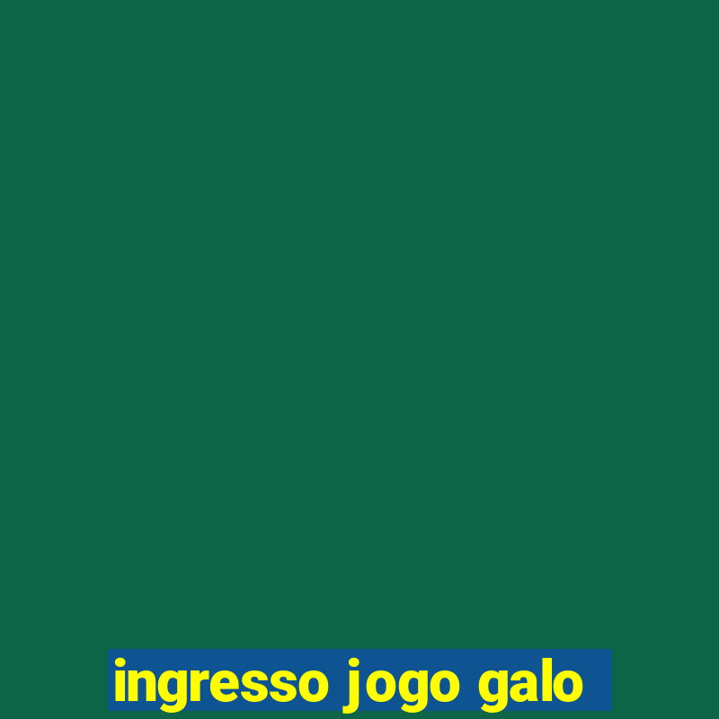 ingresso jogo galo