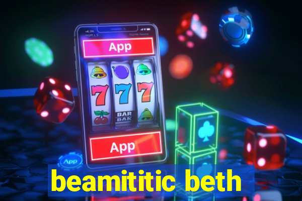 beamititic beth