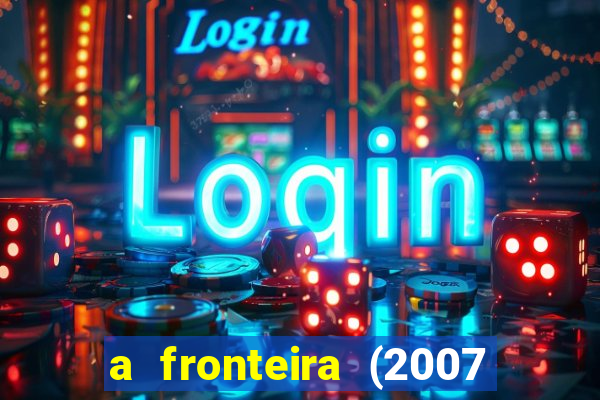 a fronteira (2007 filme completo download)