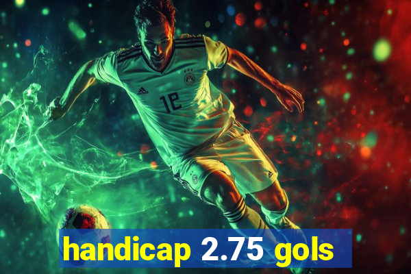 handicap 2.75 gols