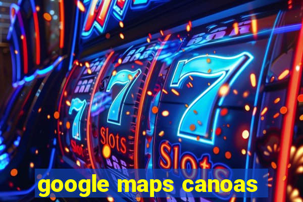 google maps canoas