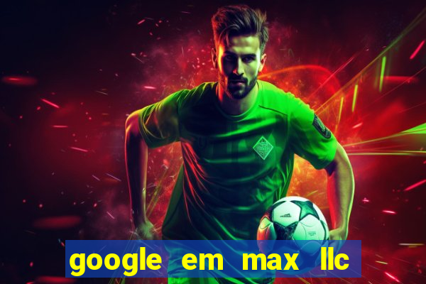 google em max llc o'que é