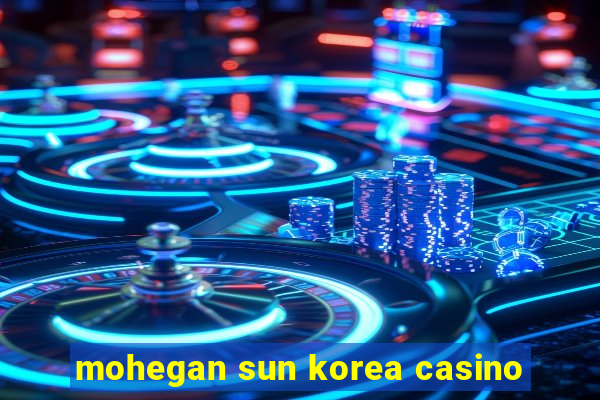 mohegan sun korea casino