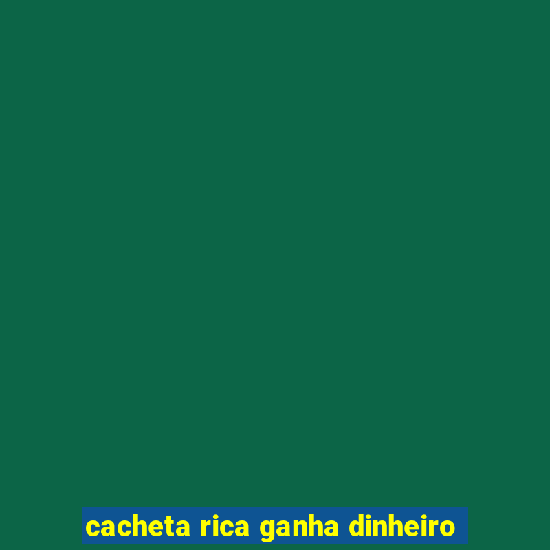 cacheta rica ganha dinheiro