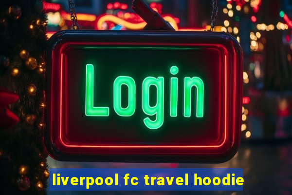 liverpool fc travel hoodie