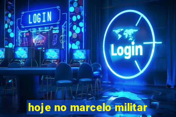 hoje no marcelo militar