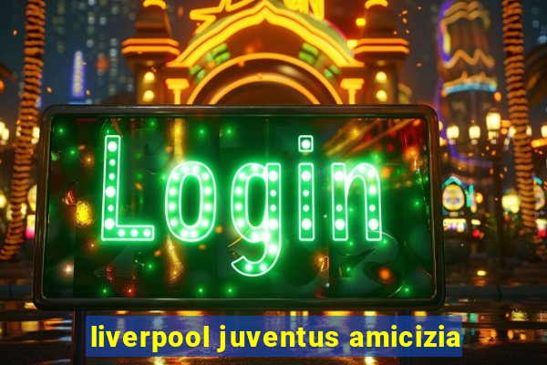 liverpool juventus amicizia