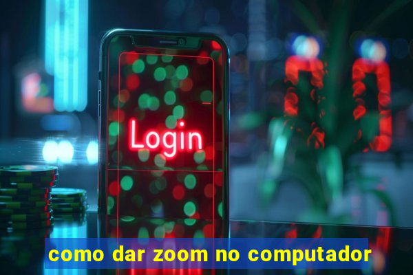 como dar zoom no computador