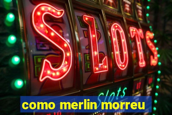 como merlin morreu