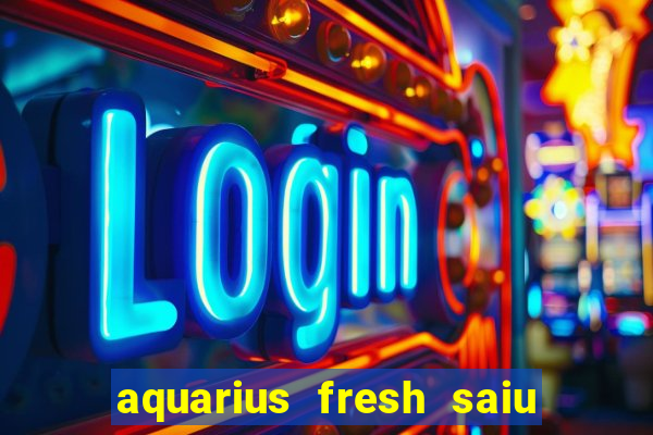 aquarius fresh saiu de linha