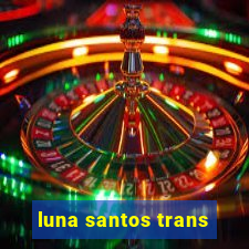 luna santos trans