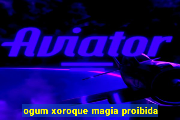 ogum xoroque magia proibida