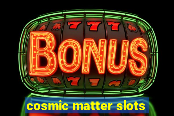 cosmic matter slots