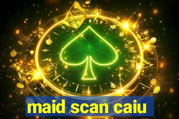 maid scan caiu