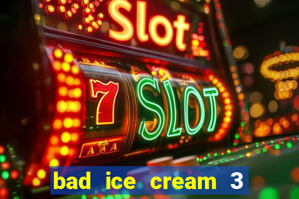 bad ice cream 3 no jogos 360