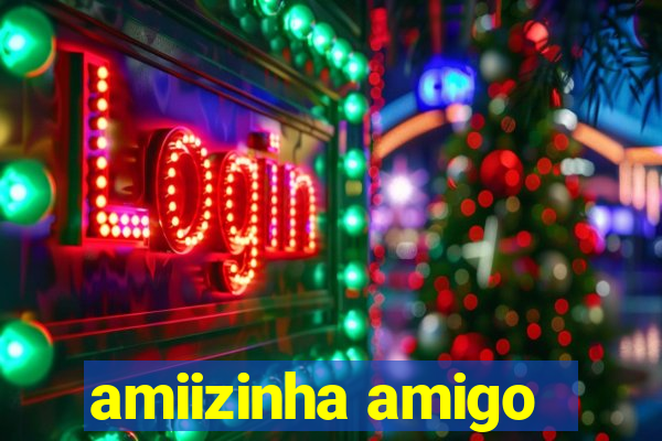 amiizinha amigo