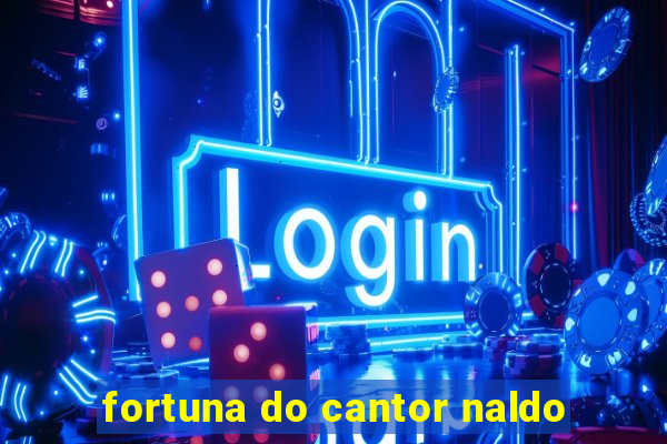 fortuna do cantor naldo