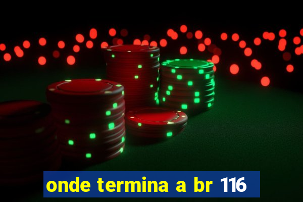 onde termina a br 116