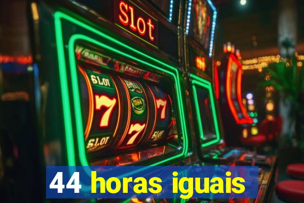 44 horas iguais