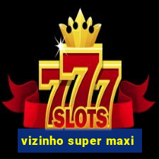 vizinho super maxi