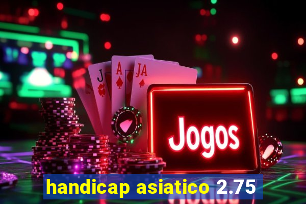 handicap asiatico 2.75