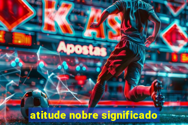 atitude nobre significado