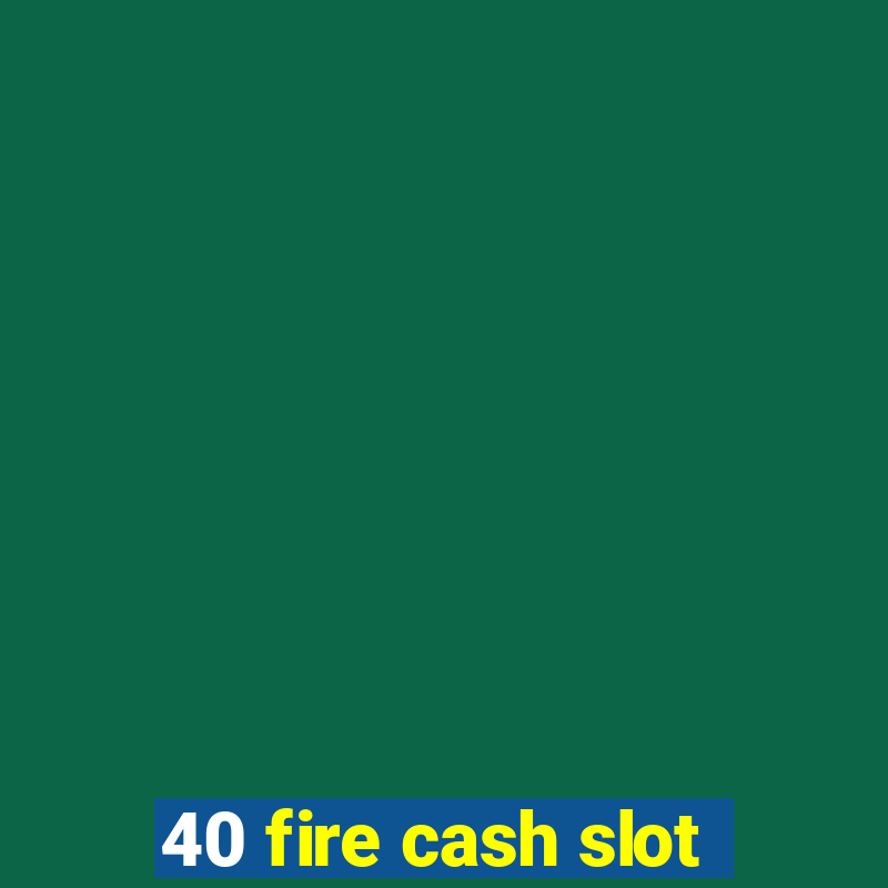 40 fire cash slot