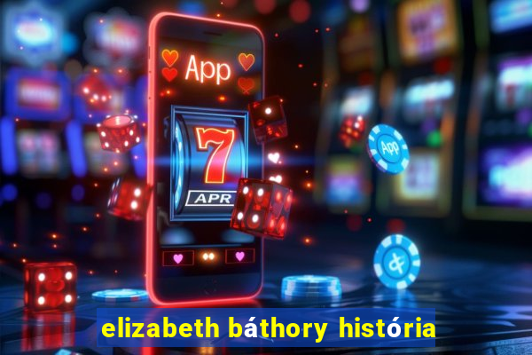 elizabeth báthory história