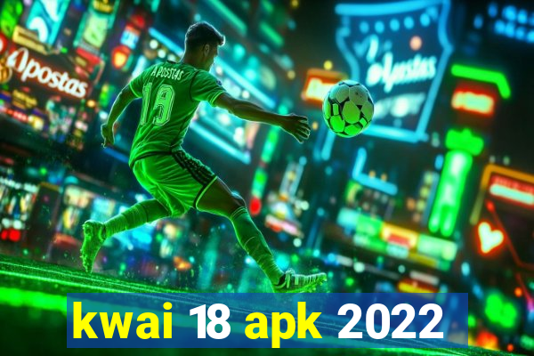 kwai 18 apk 2022