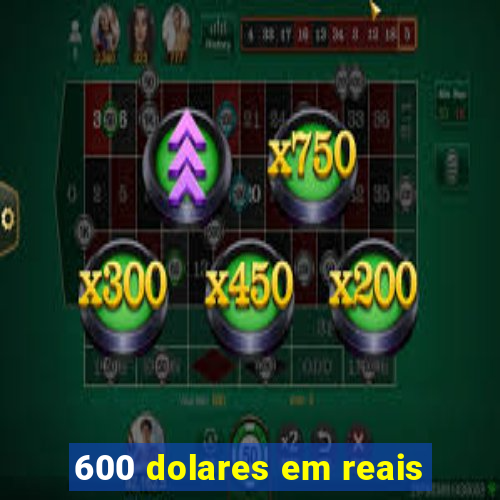 600 dolares em reais